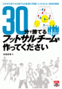 30分で勝てるフットサルチームを作ってください ～日本を代表する名選手＆名監督の常識にとらわれない速攻攻略集～